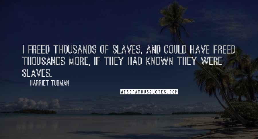 Harriet Tubman Quotes: I freed thousands of slaves, and could have freed thousands more, if they had known they were slaves.