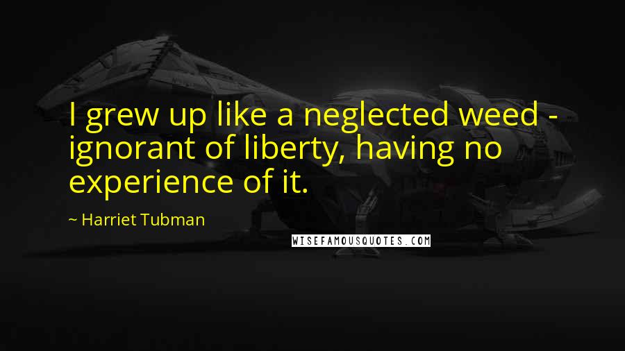 Harriet Tubman Quotes: I grew up like a neglected weed - ignorant of liberty, having no experience of it.