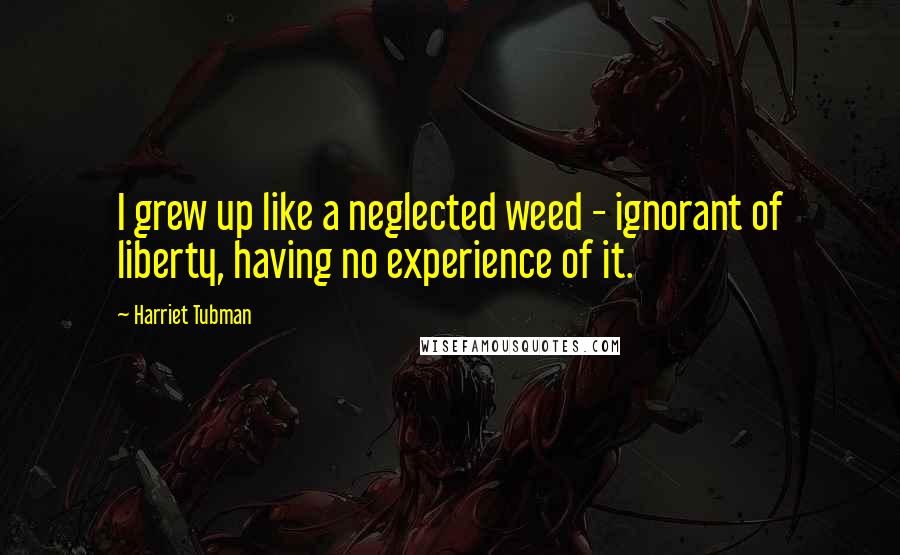 Harriet Tubman Quotes: I grew up like a neglected weed - ignorant of liberty, having no experience of it.