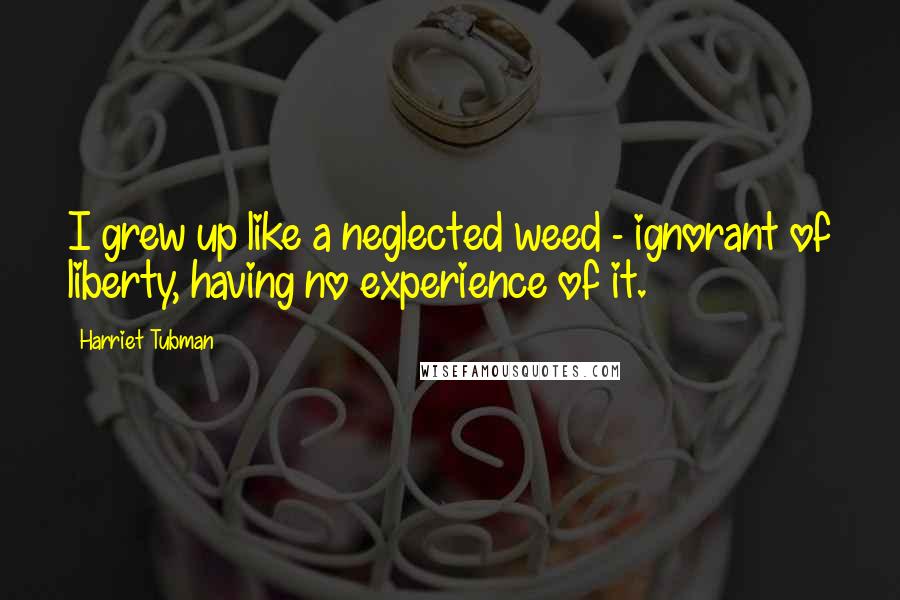 Harriet Tubman Quotes: I grew up like a neglected weed - ignorant of liberty, having no experience of it.