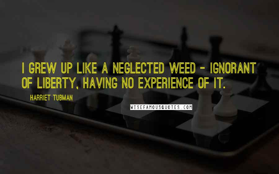 Harriet Tubman Quotes: I grew up like a neglected weed - ignorant of liberty, having no experience of it.