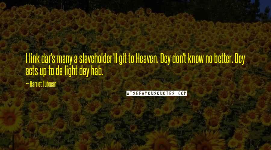 Harriet Tubman Quotes: I link dar's many a slaveholder'll git to Heaven. Dey don't know no better. Dey acts up to de light dey hab.