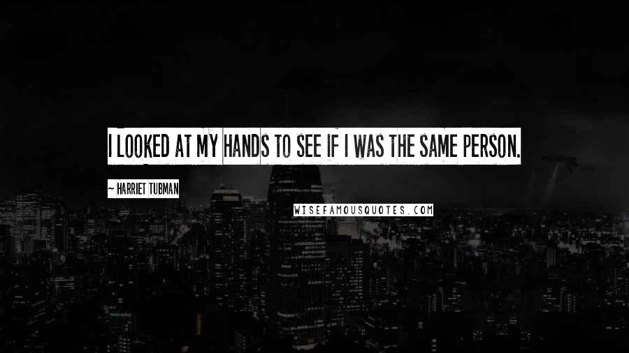 Harriet Tubman Quotes: I looked at my hands to see if I was the same person.