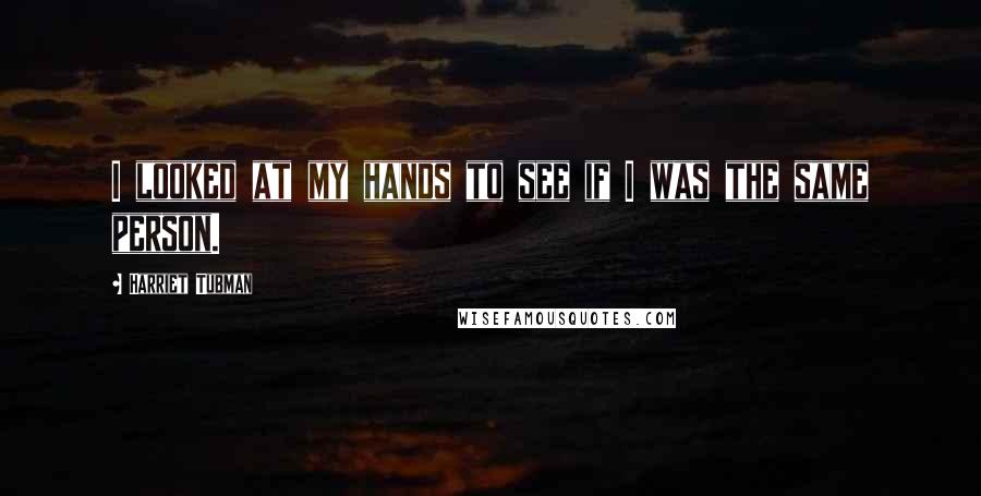 Harriet Tubman Quotes: I looked at my hands to see if I was the same person.