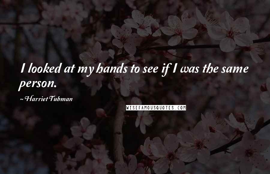 Harriet Tubman Quotes: I looked at my hands to see if I was the same person.