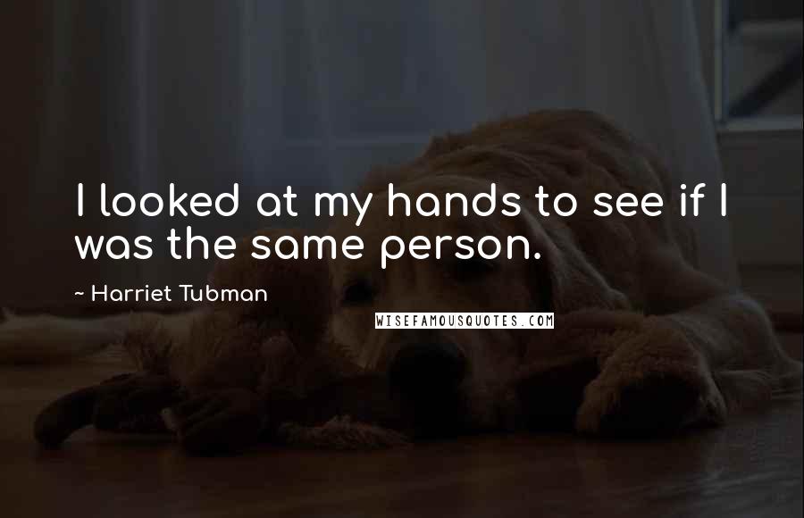 Harriet Tubman Quotes: I looked at my hands to see if I was the same person.