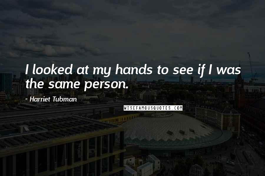Harriet Tubman Quotes: I looked at my hands to see if I was the same person.