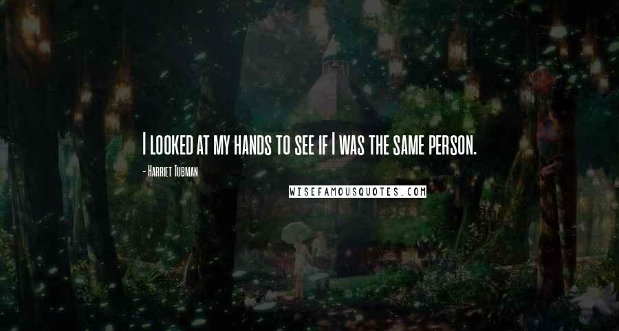 Harriet Tubman Quotes: I looked at my hands to see if I was the same person.