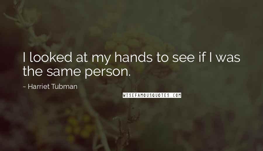 Harriet Tubman Quotes: I looked at my hands to see if I was the same person.