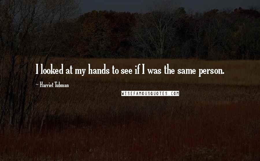 Harriet Tubman Quotes: I looked at my hands to see if I was the same person.