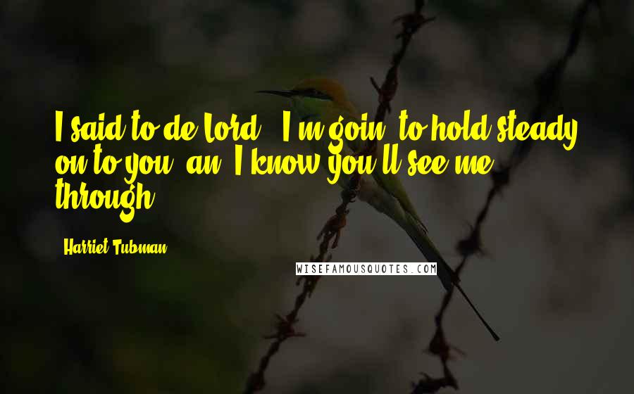 Harriet Tubman Quotes: I said to de Lord, 'I'm goin' to hold steady on to you, an' I know you'll see me through.'