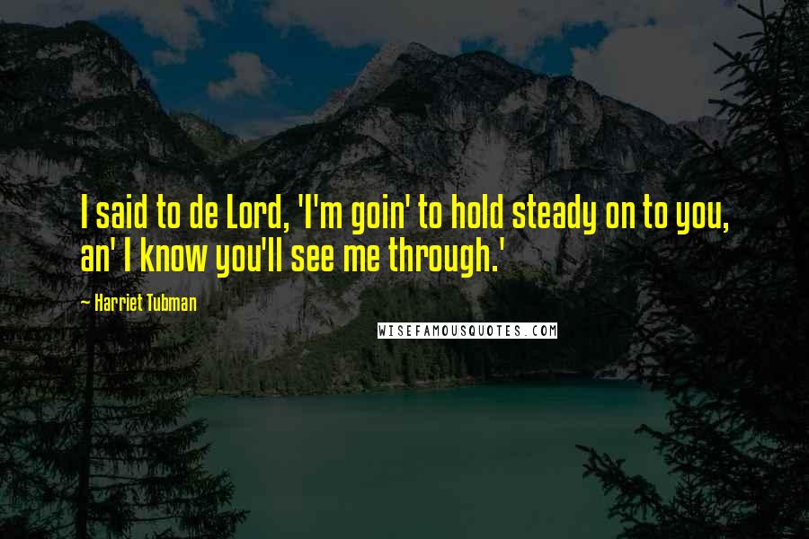 Harriet Tubman Quotes: I said to de Lord, 'I'm goin' to hold steady on to you, an' I know you'll see me through.'