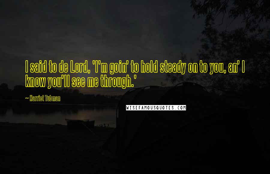 Harriet Tubman Quotes: I said to de Lord, 'I'm goin' to hold steady on to you, an' I know you'll see me through.'