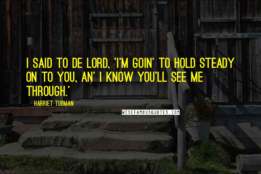 Harriet Tubman Quotes: I said to de Lord, 'I'm goin' to hold steady on to you, an' I know you'll see me through.'