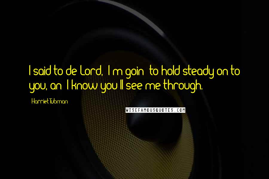 Harriet Tubman Quotes: I said to de Lord, 'I'm goin' to hold steady on to you, an' I know you'll see me through.'