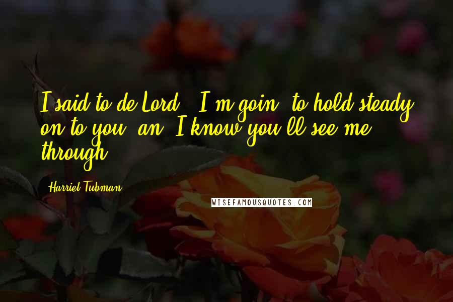 Harriet Tubman Quotes: I said to de Lord, 'I'm goin' to hold steady on to you, an' I know you'll see me through.'