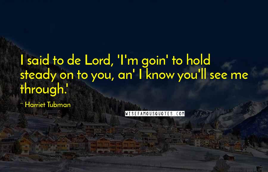 Harriet Tubman Quotes: I said to de Lord, 'I'm goin' to hold steady on to you, an' I know you'll see me through.'