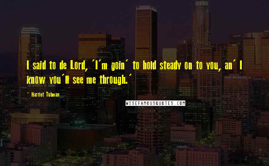 Harriet Tubman Quotes: I said to de Lord, 'I'm goin' to hold steady on to you, an' I know you'll see me through.'