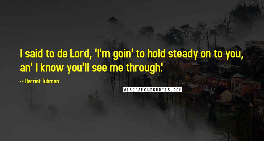 Harriet Tubman Quotes: I said to de Lord, 'I'm goin' to hold steady on to you, an' I know you'll see me through.'