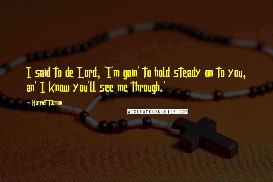 Harriet Tubman Quotes: I said to de Lord, 'I'm goin' to hold steady on to you, an' I know you'll see me through.'