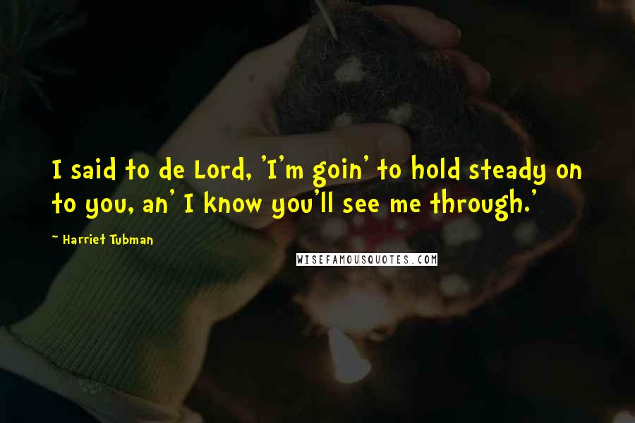 Harriet Tubman Quotes: I said to de Lord, 'I'm goin' to hold steady on to you, an' I know you'll see me through.'