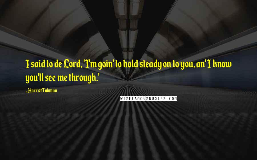 Harriet Tubman Quotes: I said to de Lord, 'I'm goin' to hold steady on to you, an' I know you'll see me through.'