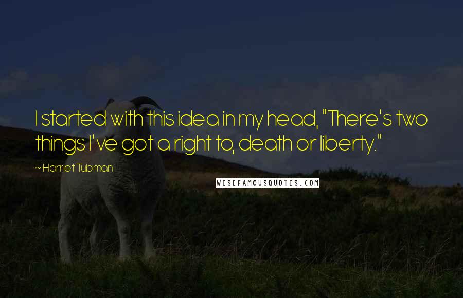 Harriet Tubman Quotes: I started with this idea in my head, "There's two things I've got a right to, death or liberty."