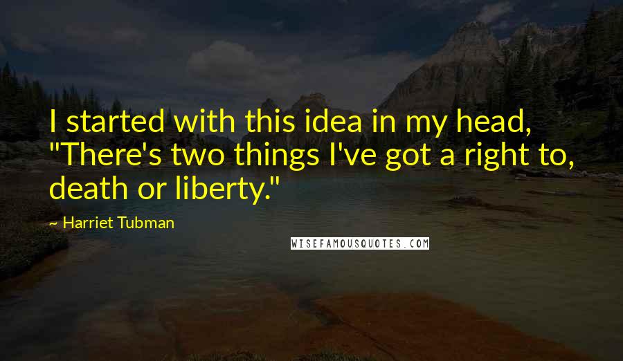 Harriet Tubman Quotes: I started with this idea in my head, "There's two things I've got a right to, death or liberty."