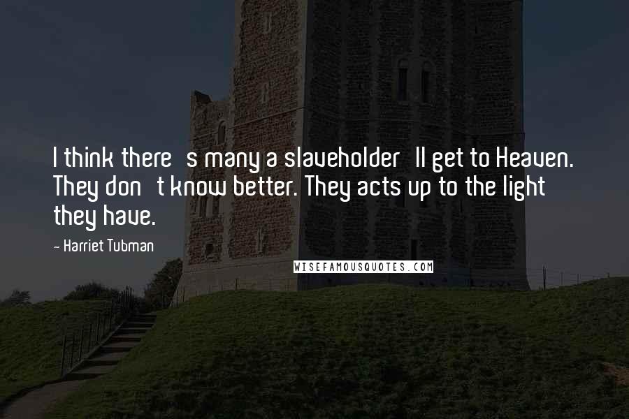 Harriet Tubman Quotes: I think there's many a slaveholder'll get to Heaven. They don't know better. They acts up to the light they have.