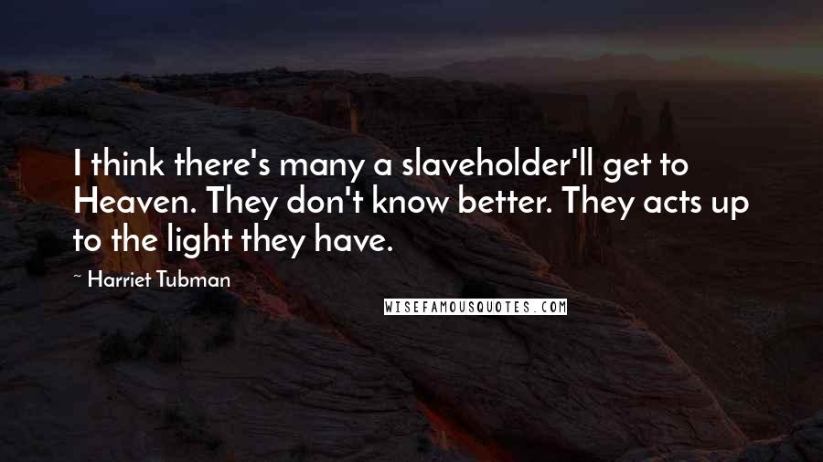 Harriet Tubman Quotes: I think there's many a slaveholder'll get to Heaven. They don't know better. They acts up to the light they have.