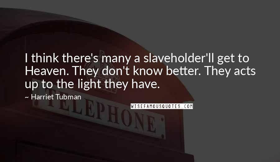 Harriet Tubman Quotes: I think there's many a slaveholder'll get to Heaven. They don't know better. They acts up to the light they have.
