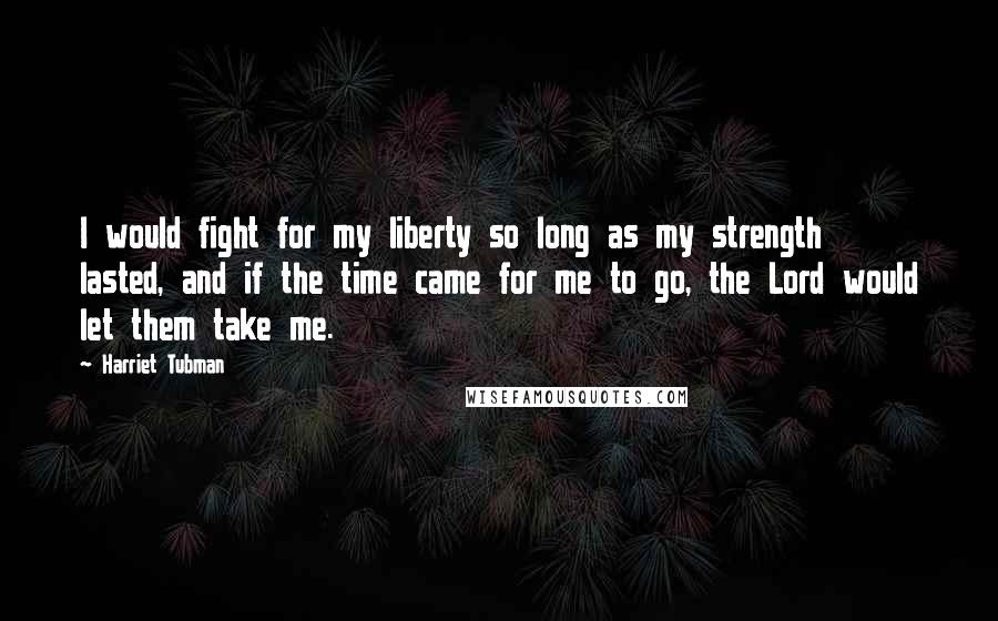 Harriet Tubman Quotes: I would fight for my liberty so long as my strength lasted, and if the time came for me to go, the Lord would let them take me.