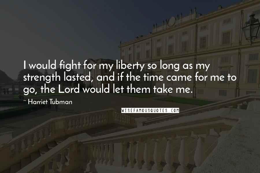 Harriet Tubman Quotes: I would fight for my liberty so long as my strength lasted, and if the time came for me to go, the Lord would let them take me.