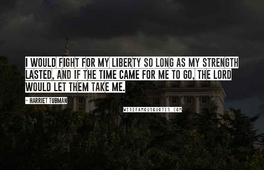 Harriet Tubman Quotes: I would fight for my liberty so long as my strength lasted, and if the time came for me to go, the Lord would let them take me.
