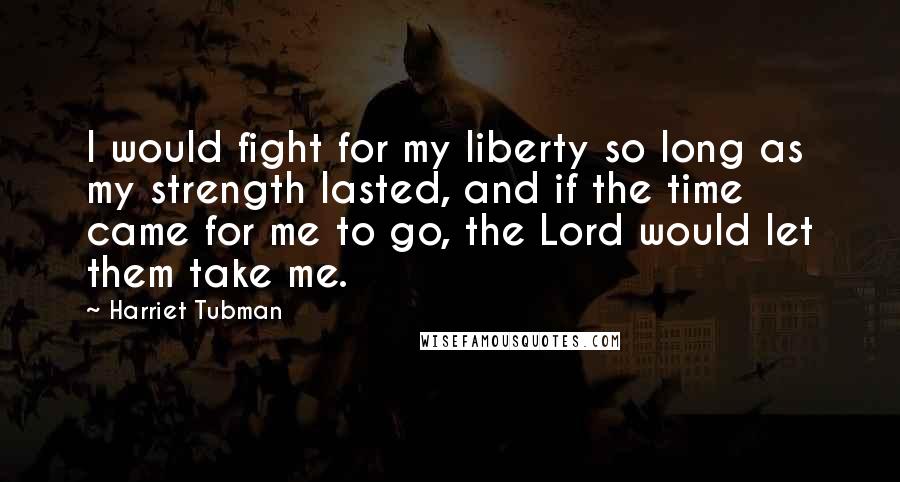 Harriet Tubman Quotes: I would fight for my liberty so long as my strength lasted, and if the time came for me to go, the Lord would let them take me.