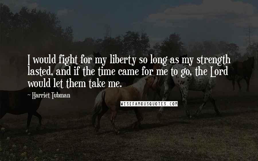 Harriet Tubman Quotes: I would fight for my liberty so long as my strength lasted, and if the time came for me to go, the Lord would let them take me.