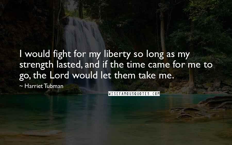 Harriet Tubman Quotes: I would fight for my liberty so long as my strength lasted, and if the time came for me to go, the Lord would let them take me.