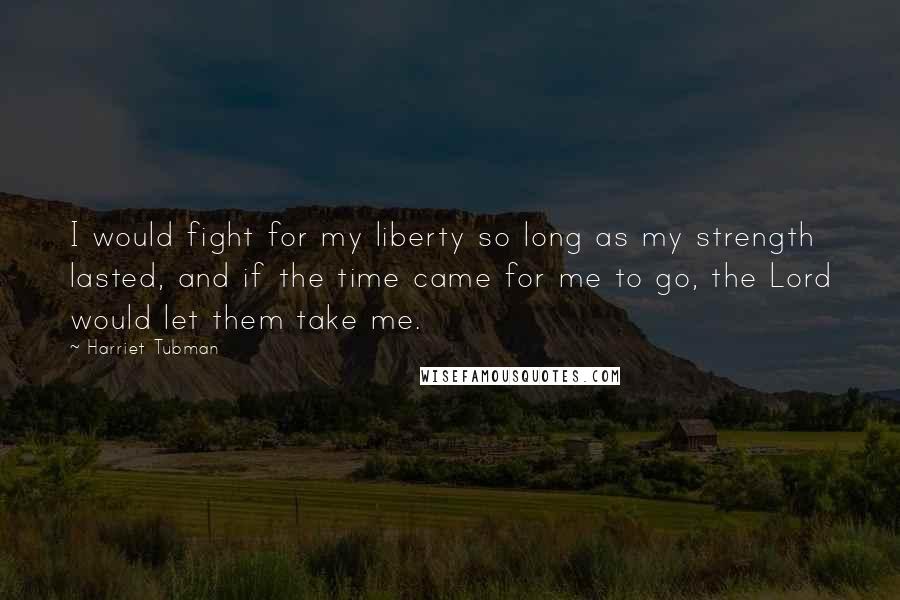 Harriet Tubman Quotes: I would fight for my liberty so long as my strength lasted, and if the time came for me to go, the Lord would let them take me.