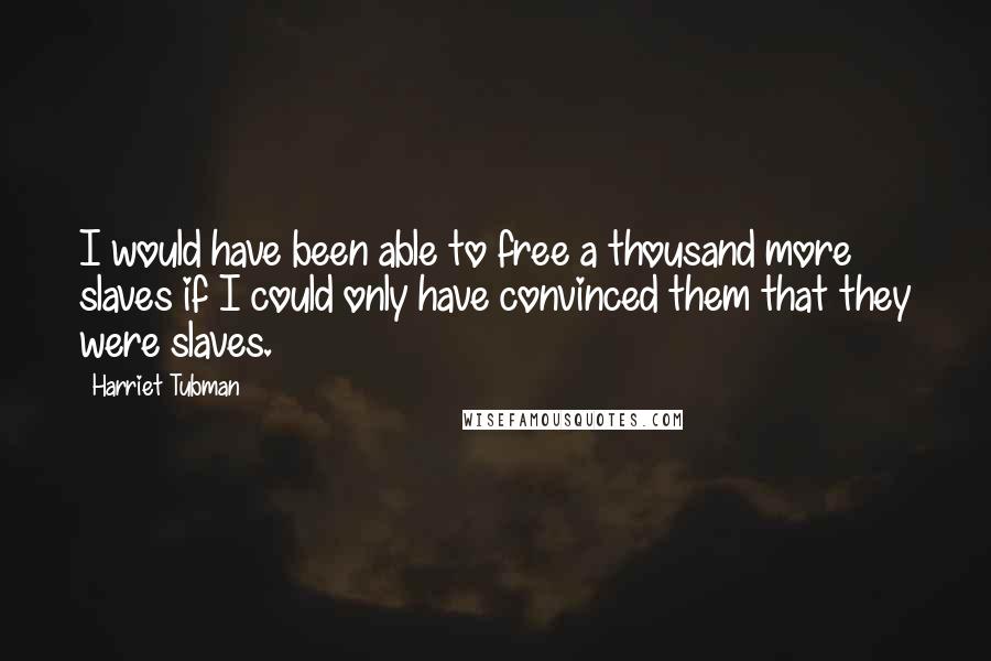 Harriet Tubman Quotes: I would have been able to free a thousand more slaves if I could only have convinced them that they were slaves.