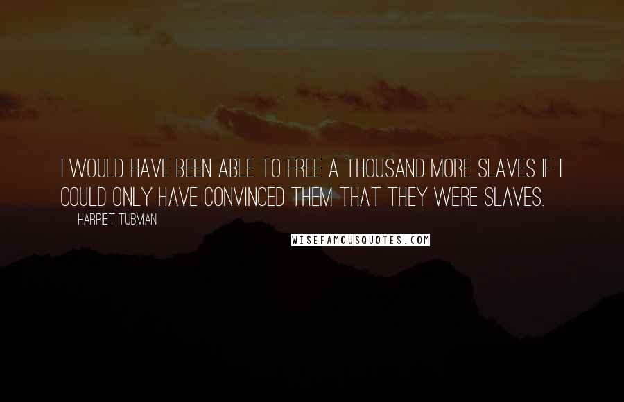 Harriet Tubman Quotes: I would have been able to free a thousand more slaves if I could only have convinced them that they were slaves.