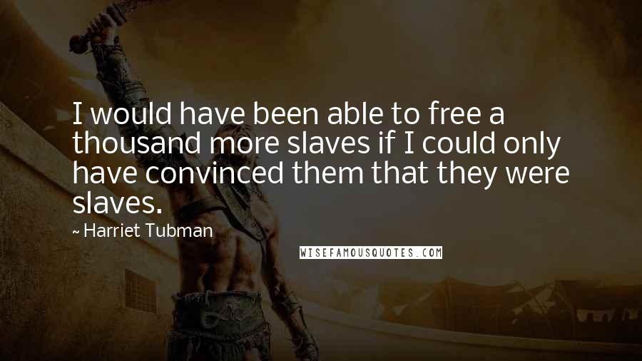 Harriet Tubman Quotes: I would have been able to free a thousand more slaves if I could only have convinced them that they were slaves.