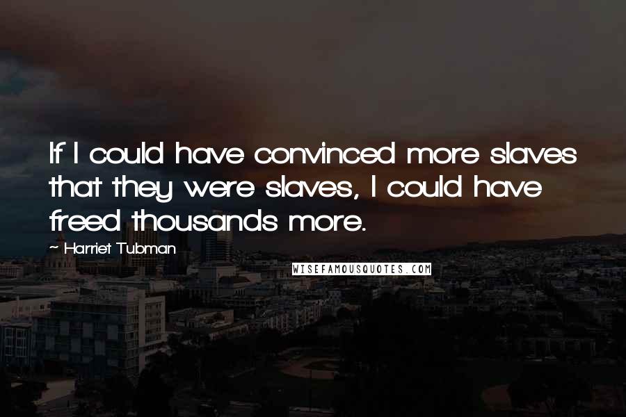 Harriet Tubman Quotes: If I could have convinced more slaves that they were slaves, I could have freed thousands more.