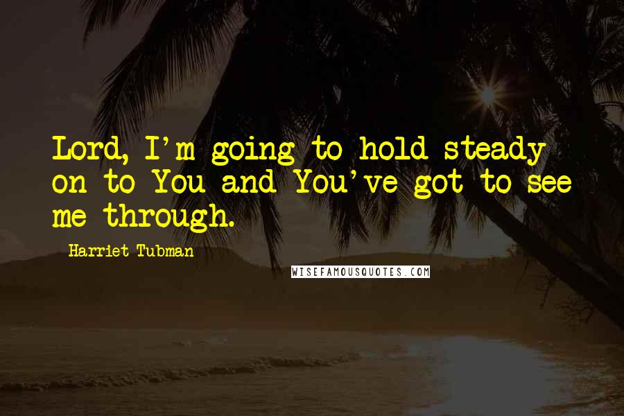 Harriet Tubman Quotes: Lord, I'm going to hold steady on to You and You've got to see me through.