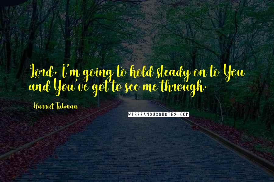 Harriet Tubman Quotes: Lord, I'm going to hold steady on to You and You've got to see me through.