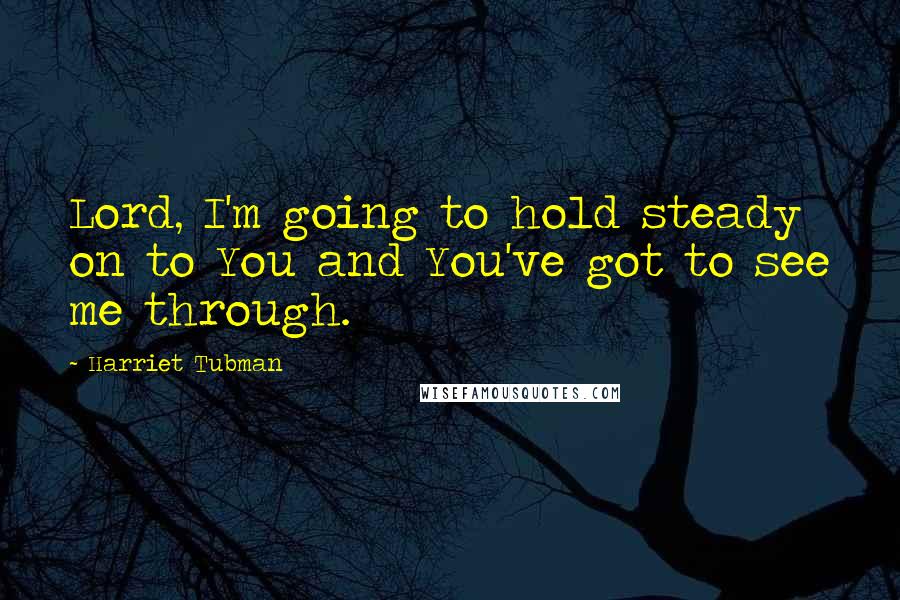 Harriet Tubman Quotes: Lord, I'm going to hold steady on to You and You've got to see me through.