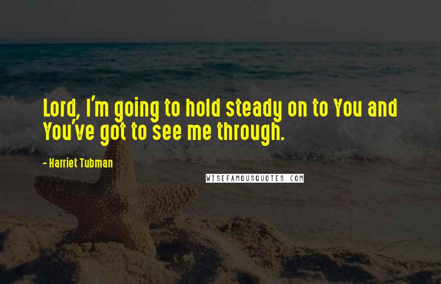 Harriet Tubman Quotes: Lord, I'm going to hold steady on to You and You've got to see me through.
