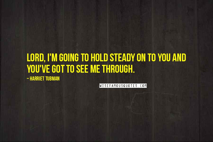 Harriet Tubman Quotes: Lord, I'm going to hold steady on to You and You've got to see me through.