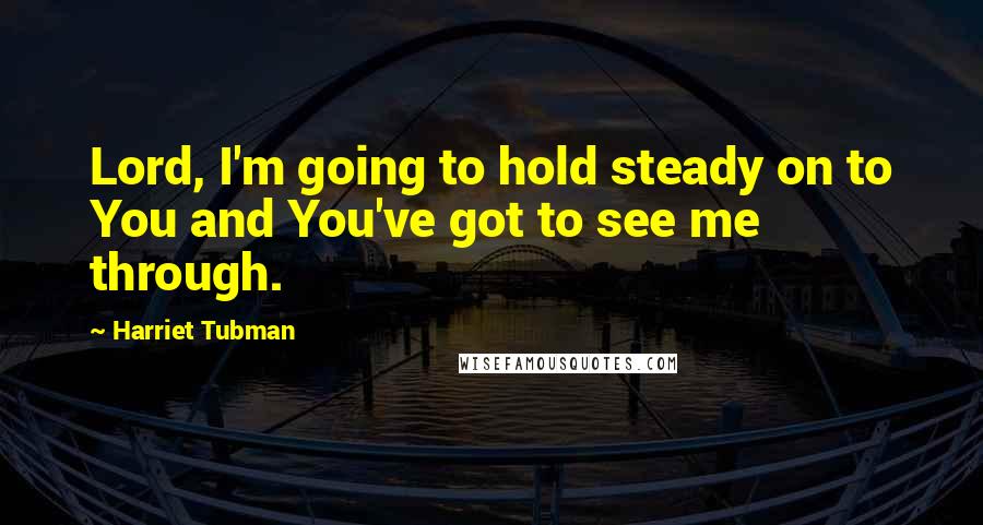 Harriet Tubman Quotes: Lord, I'm going to hold steady on to You and You've got to see me through.