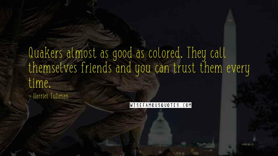 Harriet Tubman Quotes: Quakers almost as good as colored. They call themselves friends and you can trust them every time.