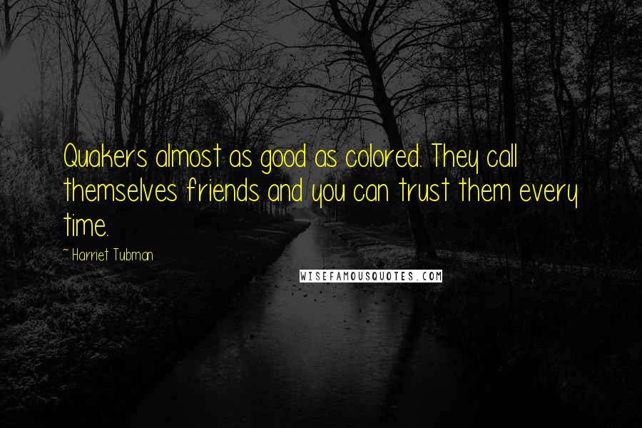 Harriet Tubman Quotes: Quakers almost as good as colored. They call themselves friends and you can trust them every time.